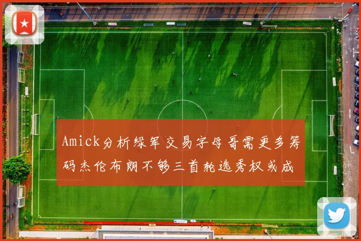 Amick分析绿军交易字母哥需更多筹码杰伦布朗不够三首轮选秀权或成关键