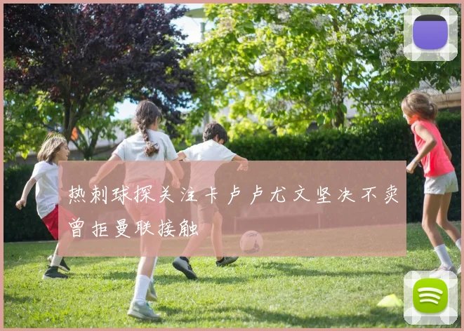 热刺球探关注卡卢卢尤文坚决不卖曾拒曼联接触