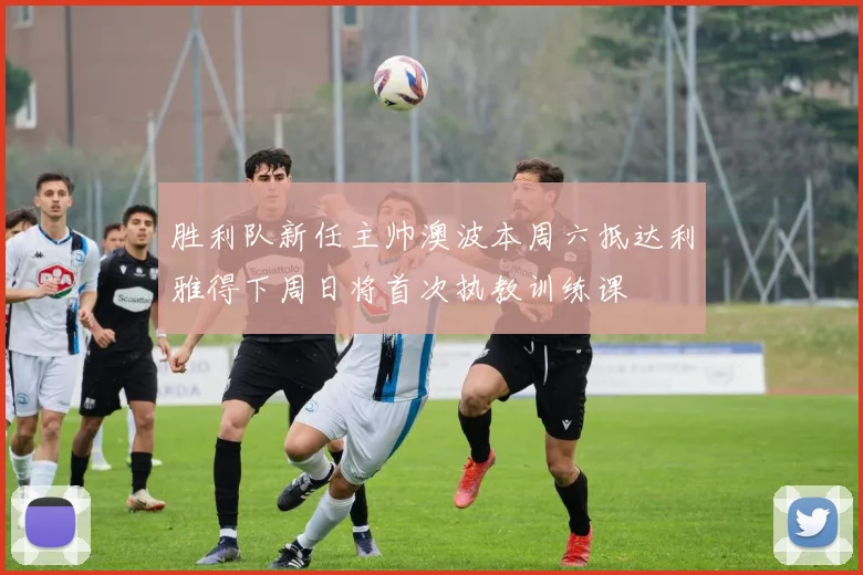 胜利队新任主帅澳波本周六抵达利雅得下周日将首次执教训练课