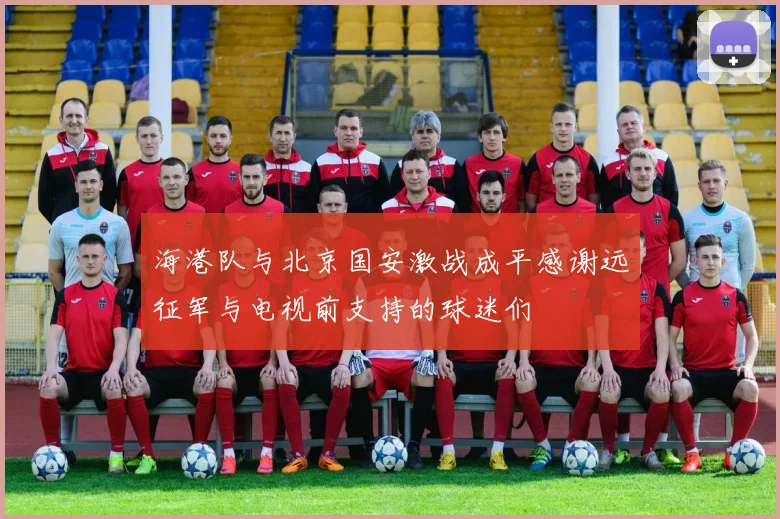 海港队与北京国安激战成平感谢远征军与电视前支持的球迷们