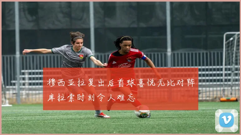 穆西亚拉复出后首球喜悦无比对阵库拉索时刻令人难忘