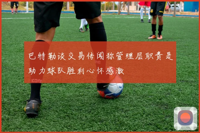 巴特勒谈交易传闻称管理层职责是助力球队胜利心怀感激