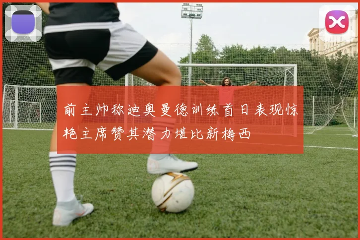 前主帅称迪奥曼德训练首日表现惊艳主席赞其潜力堪比新梅西