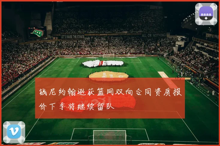 钱尼约翰逊获篮网双向合同资质报价下季将继续留队