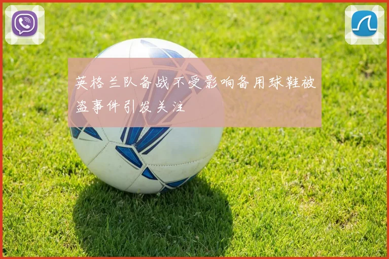 英格兰队备战不受影响备用球鞋被盗事件引发关注