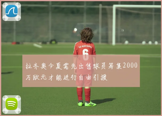 拉齐奥今夏需先出售球员筹集2000万欧元才能进行自由引援