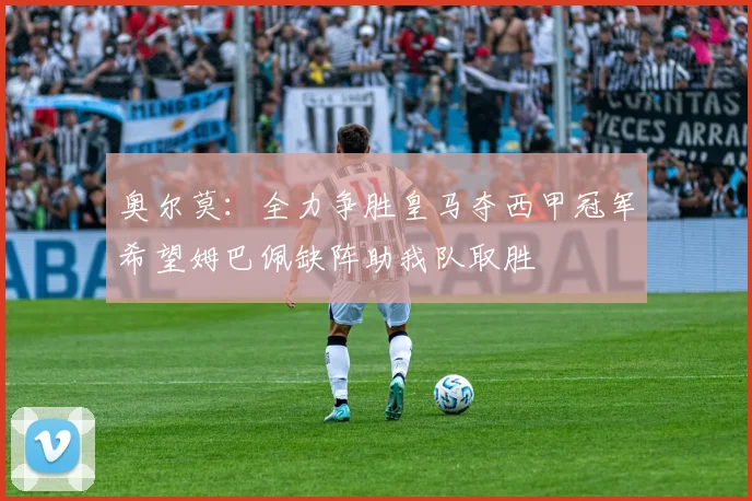奥尔莫：全力争胜皇马夺西甲冠军希望姆巴佩缺阵助我队取胜