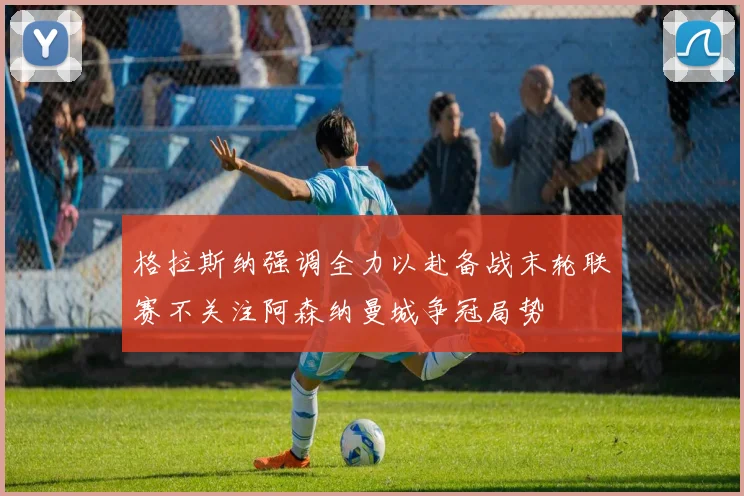 格拉斯纳强调全力以赴备战末轮联赛不关注阿森纳曼城争冠局势