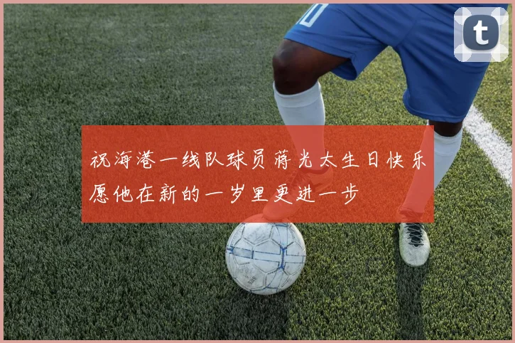 祝海港一线队球员蒋光太生日快乐愿他在新的一岁里更进一步