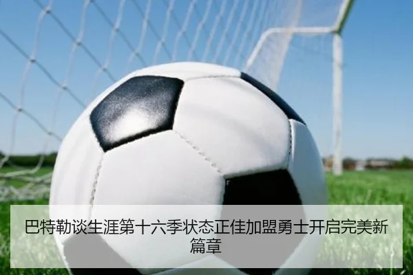 巴特勒谈生涯第十六季状态正佳加盟勇士开启完美新篇章
